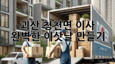 괴산 청천면 이사, 완벽한 이삿날 만들기!